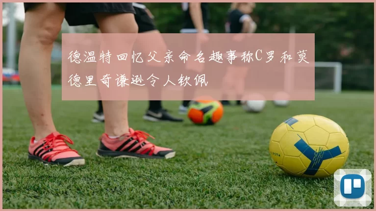 德温特回忆父亲命名趣事称C罗和莫德里奇谦逊令人钦佩